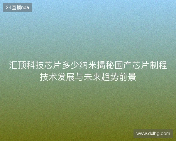 汇顶科技芯片多少纳米揭秘国产芯片制程技术发展与未来趋势前景