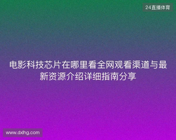 电影科技芯片在哪里看全网观看渠道与最新资源介绍详细指南分享 电影科技芯片在哪里看全网观看渠道与最新资源介绍详细指南分享