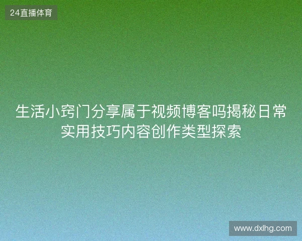 生活小窍门分享属于视频博客吗揭秘日常实用技巧内容创作类型探索