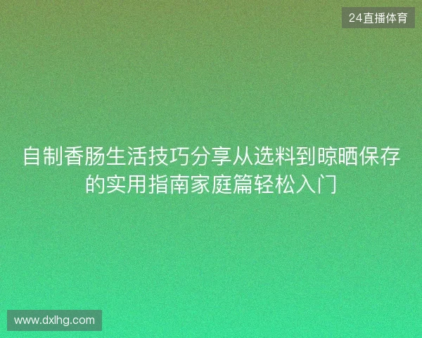 自制香肠生活技巧分享从选料到晾晒保存的实用指南家庭篇轻松入门