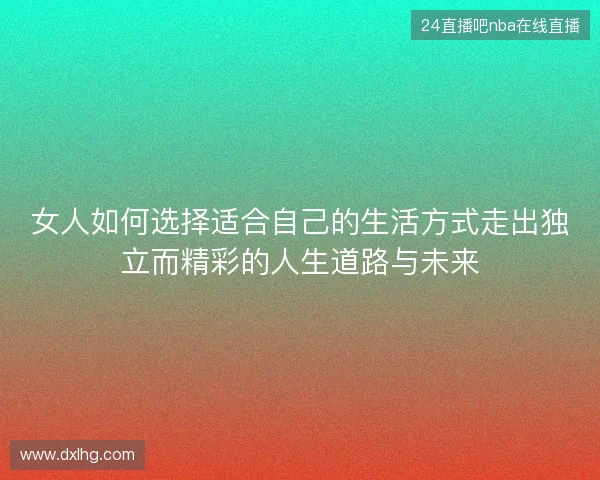 女人如何选择适合自己的生活方式走出独立而精彩的人生道路与未来