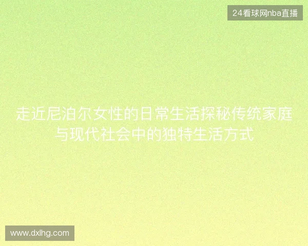 走近尼泊尔女性的日常生活探秘传统家庭与现代社会中的独特生活方式