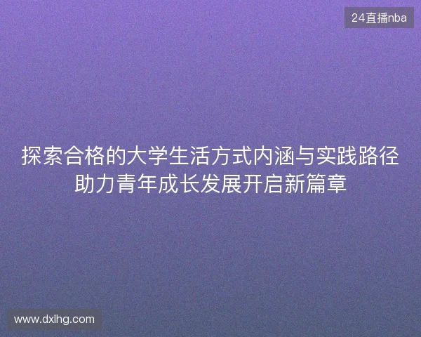 探索合格的大学生活方式内涵与实践路径助力青年成长发展开启新篇章