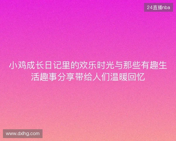 小鸡成长日记里的欢乐时光与那些有趣生活趣事分享带给人们温暖回忆 小鸡成长日记里的欢乐时光与那些有趣生活趣事分享带给人们温暖回忆