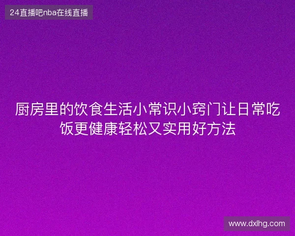 厨房里的饮食生活小常识小窍门让日常吃饭更健康轻松又实用好方法