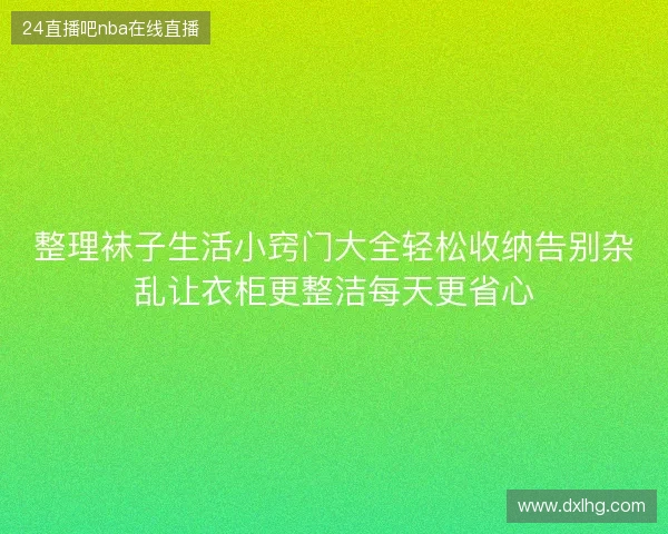 整理袜子生活小窍门大全轻松收纳告别杂乱让衣柜更整洁每天更省心